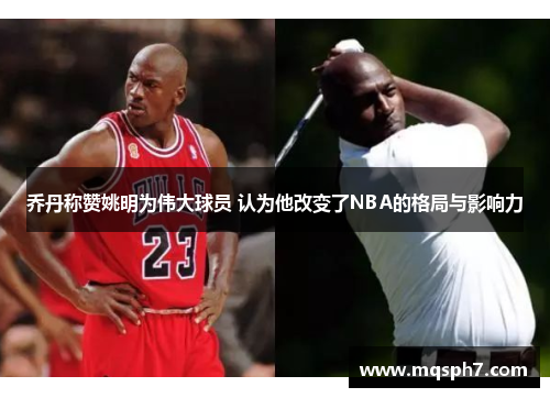 乔丹称赞姚明为伟大球员 认为他改变了NBA的格局与影响力